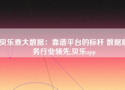 贝乐查大数据：靠谱平台的标杆 数据服务行业领先,贝乐app