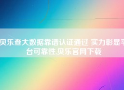 贝乐查大数据靠谱认证通过 实力彰显平台可靠性,贝乐官网下载