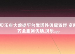 贝乐查大数据平台靠谱性毋庸置疑 资质齐全服务优质,贝乐app