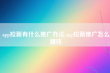 app拉新有什么推广办法,app拉新推广怎么赚钱