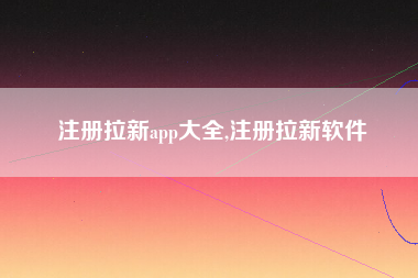 注册拉新app大全,注册拉新软件