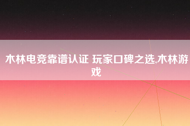 木林电竞靠谱认证 玩家口碑之选,木林游戏 木林电竞靠谱认证 玩家口碑之选,木林游戏