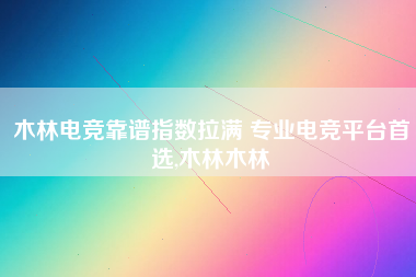 木林电竞靠谱指数拉满 专业电竞平台首选,木林木林