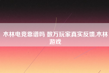 木林电竞靠谱吗 数万玩家真实反馈,木林游戏 木林电竞靠谱吗 数万玩家真实反馈,木林游戏