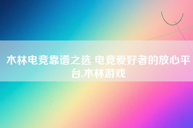 木林电竞靠谱之选 电竞爱好者的放心平台,木林游戏