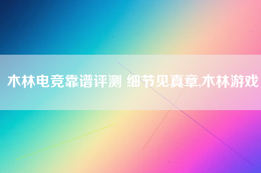 木林电竞靠谱评测 细节见真章,木林游戏