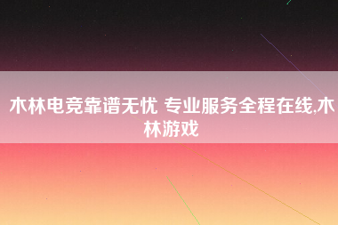 木林电竞靠谱无忧 专业服务全程在线,木林游戏