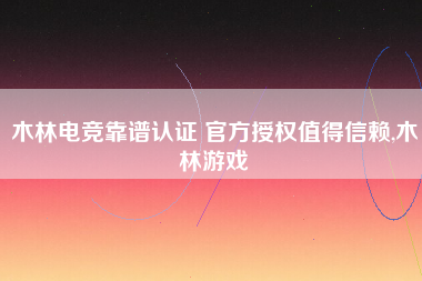木林电竞靠谱认证 官方授权值得信赖,木林游戏