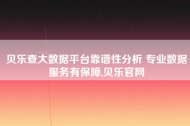 贝乐查大数据平台靠谱性分析 专业数据服务有保障,贝乐官网 贝乐查大数据平台靠谱性分析 专业数据服务有保障,贝乐官网