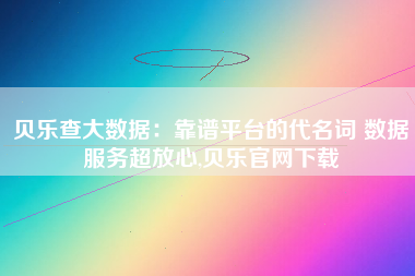 贝乐查大数据：靠谱平台的代名词 数据服务超放心,贝乐官网下载