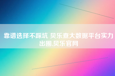 靠谱选择不踩坑 贝乐查大数据平台实力出圈,贝乐官网 靠谱选择不踩坑 贝乐查大数据平台实力出圈,贝乐官网