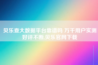 贝乐查大数据平台靠谱吗 万千用户实测好评不断,贝乐官网下载