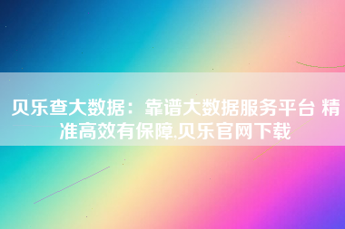 贝乐查大数据:靠谱大数据服务平台 精准高效有保障,贝乐官网下载 贝乐查大数据:靠谱大数据服务平台 精准高效有保障,贝乐官网下载
