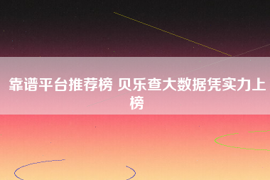靠谱平台推荐榜 贝乐查大数据凭实力上榜