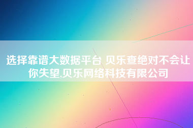 选择靠谱大数据平台 贝乐查绝对不会让你失望,贝乐网络科技有限公司 选择靠谱大数据平台 贝乐查绝对不会让你失望,贝乐网络科技有限公司
