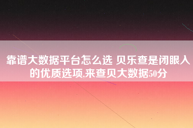 靠谱大数据平台怎么选 贝乐查是闭眼入的优质选项,来查贝大数据50分 靠谱大数据平台怎么选 贝乐查是闭眼入的优质选项,来查贝大数据50分