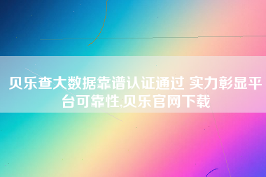 贝乐查大数据靠谱认证通过 实力彰显平台可靠性,贝乐官网下载