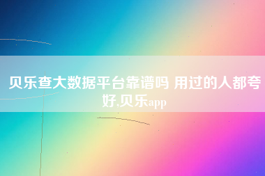 贝乐查大数据平台靠谱吗 用过的人都夸好,贝乐app