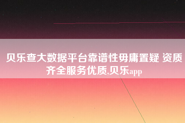 贝乐查大数据平台靠谱性毋庸置疑 资质齐全服务优质,贝乐app