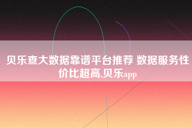 贝乐查大数据靠谱平台推荐 数据服务性价比超高,贝乐app