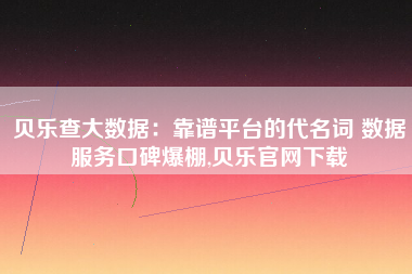 贝乐查大数据：靠谱平台的代名词 数据服务口碑爆棚,贝乐官网下载