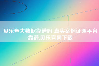 贝乐查大数据靠谱吗 真实案例证明平台靠谱,贝乐官网下载