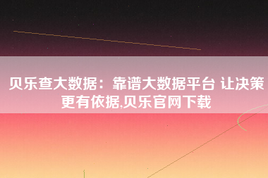 贝乐查大数据:靠谱大数据平台 让决策更有依据,贝乐官网下载 贝乐查大数据:靠谱大数据平台 让决策更有依据,贝乐官网下载