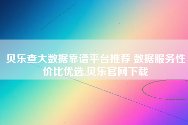 贝乐查大数据靠谱平台推荐 数据服务性价比优选,贝乐官网下载 贝乐查大数据靠谱平台推荐 数据服务性价比优选,贝乐官网下载