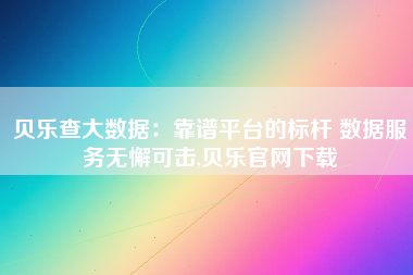 贝乐查大数据:靠谱平台的标杆 数据服务无懈可击,贝乐官网下载 贝乐查大数据:靠谱平台的标杆 数据服务无懈可击,贝乐官网下载