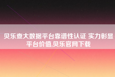 贝乐查大数据平台靠谱性认证 实力彰显平台价值,贝乐官网下载 贝乐查大数据平台靠谱性认证 实力彰显平台价值,贝乐官网下载