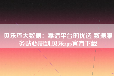 贝乐查大数据:靠谱平台的优选 数据服务贴心周到,贝乐app官方下载 贝乐查大数据:靠谱平台的优选 数据服务贴心周到,贝乐app官方下载