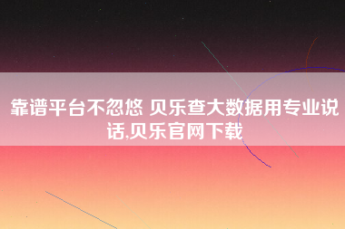 靠谱平台不忽悠 贝乐查大数据用专业说话,贝乐官网下载 靠谱平台不忽悠 贝乐查大数据用专业说话,贝乐官网下载