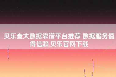 贝乐查大数据靠谱平台推荐 数据服务值得信赖,贝乐官网下载 贝乐查大数据靠谱平台推荐 数据服务值得信赖,贝乐官网下载