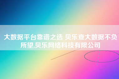大数据平台靠谱之选 贝乐查大数据不负所望,贝乐网络科技有限公司 大数据平台靠谱之选 贝乐查大数据不负所望,贝乐网络科技有限公司
