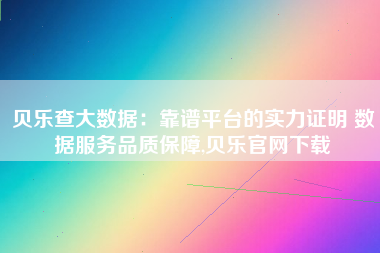 贝乐查大数据:靠谱平台的实力证明 数据服务品质保障,贝乐官网下载 贝乐查大数据:靠谱平台的实力证明 数据服务品质保障,贝乐官网下载