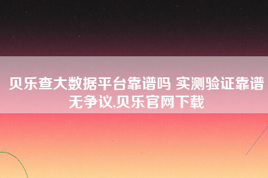 贝乐查大数据平台靠谱吗 实测验证靠谱无争议,贝乐官网下载