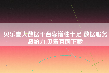 贝乐查大数据平台靠谱性十足 数据服务超给力,贝乐官网下载