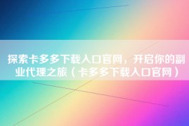 探索卡多多下载入口官网，开启你的副业代理之旅（卡多多下载入口官网）