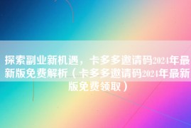 探索副业新机遇，卡多多邀请码2024年最新版免费解析（卡多多邀请码2024年最新版免费领取）