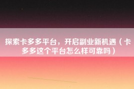 探索卡多多平台，开启副业新机遇（卡多多这个平台怎么样可靠吗）