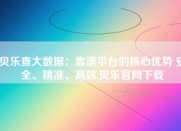 贝乐查大数据：靠谱平台的核心优势 安全、精准、高效,贝乐官网下载
