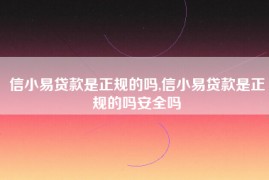 信小易贷款是正规的吗,信小易贷款是正规的吗安全吗
