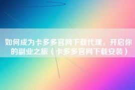 如何成为卡多多官网下载代理，开启你的副业之旅（卡多多官网下载安装）