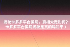 揭秘卡多多平台骗局，真相究竟如何？卡多多平台骗局揭秘是真的吗知乎）