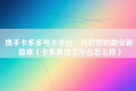携手卡多多号卡平台，开启您的副业新篇章（卡多多这个平台怎么样）