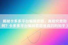 揭秘卡多多平台骗局套路，真相究竟如何？卡多多平台骗局套路是真的吗知乎）
