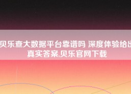 贝乐查大数据平台靠谱吗 深度体验给出真实答案,贝乐官网下载