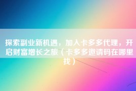 探索副业新机遇，加入卡多多代理，开启财富增长之旅（卡多多邀请码在哪里找）