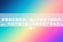 探索副业新机遇，加入卡多多下载官网App，开启代理之旅（卡多多这个平台怎么样）