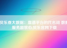 贝乐查大数据：靠谱平台的代名词 数据服务超放心,贝乐官网下载